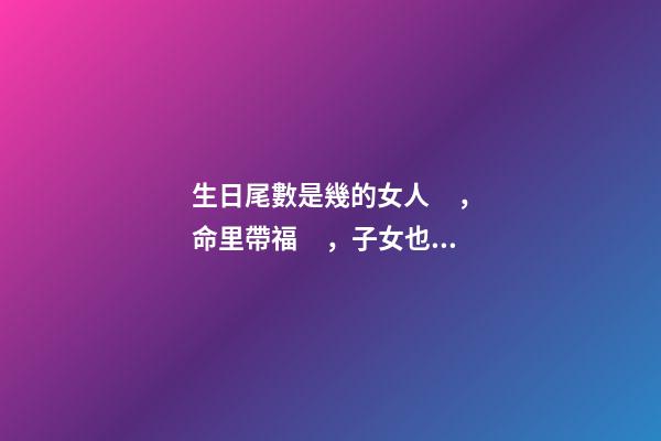生日尾數是幾的女人，命里帶福，子女也會飛黃騰達